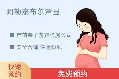 阿勒泰布尔津县产前亲子鉴定检测公司